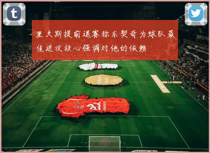 里夫斯提前退赛称东契奇为球队最佳进攻核心强调对他的依赖