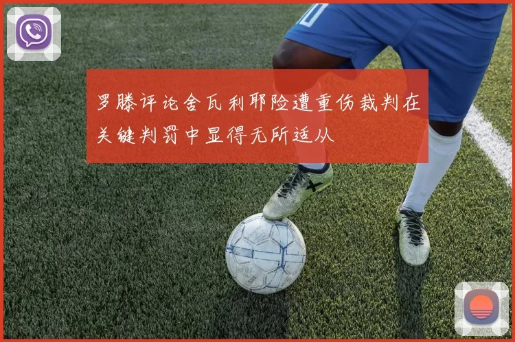 罗滕评论舍瓦利耶险遭重伤裁判在关键判罚中显得无所适从