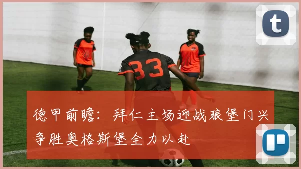 德甲前瞻：拜仁主场迎战狼堡门兴争胜奥格斯堡全力以赴