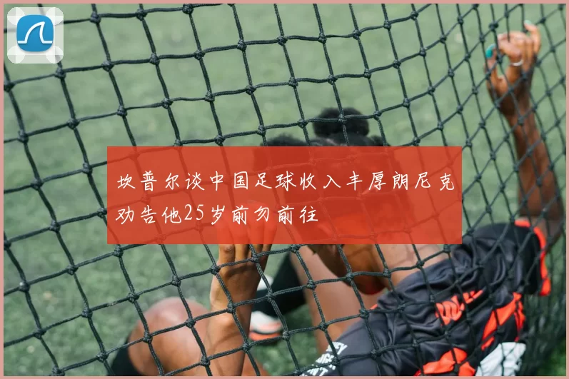 坎普尔谈中国足球收入丰厚朗尼克劝告他25岁前勿前往