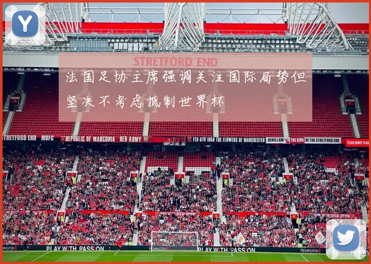 法国足协主席强调关注国际局势但坚决不考虑抵制世界杯