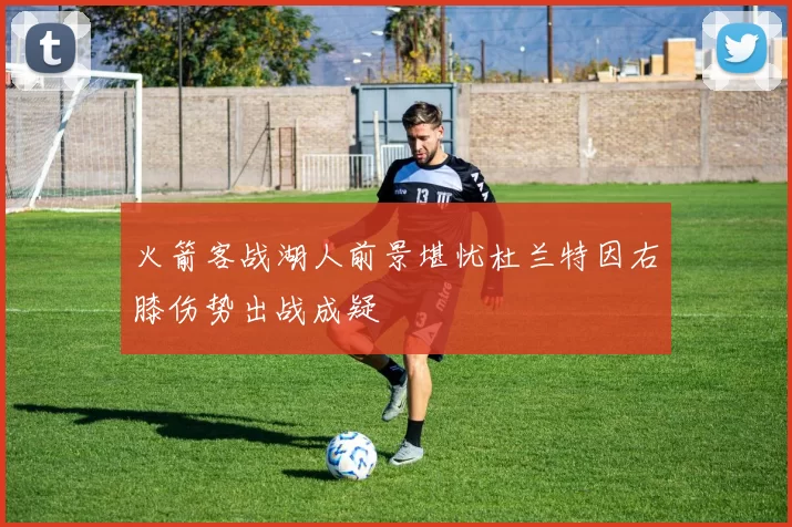火箭客战湖人前景堪忧杜兰特因右膝伤势出战成疑