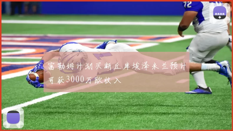 富勒姆计划买断丘库埃泽米兰预计可获3000万欧收入
