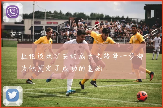 杜伦谈坎宁安的成长之路每一步都为他奠定了成功的基础