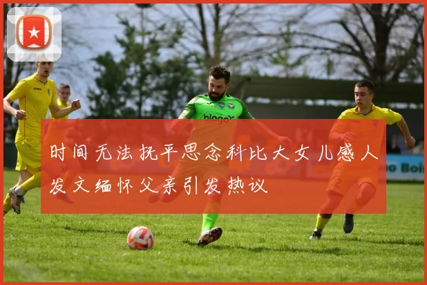时间无法抚平思念科比大女儿感人发文缅怀父亲引发热议