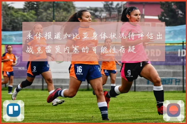 米体报道加比亚身体状况待评估出战克雷莫内塞的可能性存疑