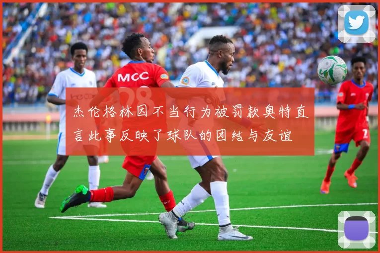 杰伦格林因不当行为被罚款奥特直言此事反映了球队的团结与友谊