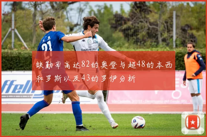 缺勤率高达82的奥登与超48的本西和罗斯以及43的罗伊分析