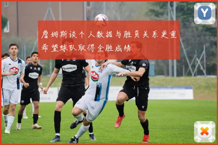 詹姆斯谈个人数据与胜负关系更重希望球队取得全胜成绩