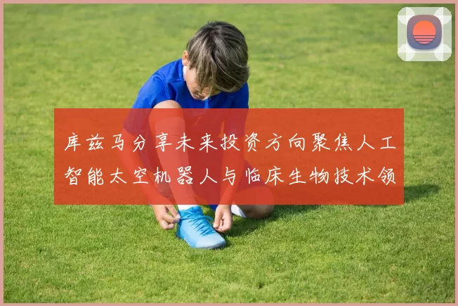库兹马分享未来投资方向聚焦人工智能太空机器人与临床生物技术领域