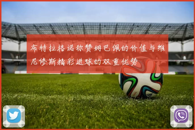 布特拉格诺称赞姆巴佩的价值与维尼修斯精彩进球的双重优势