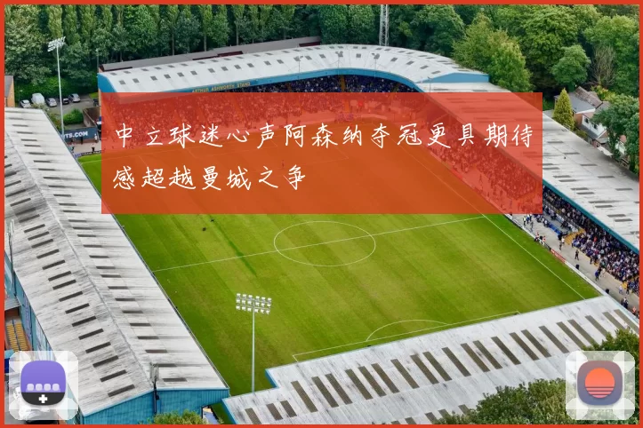 中立球迷心声阿森纳夺冠更具期待感超越曼城之争