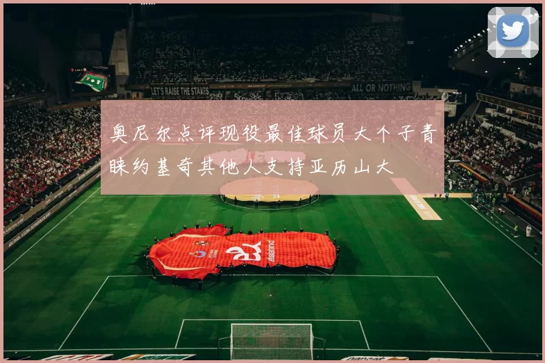 奥尼尔点评现役最佳球员大个子青睐约基奇其他人支持亚历山大