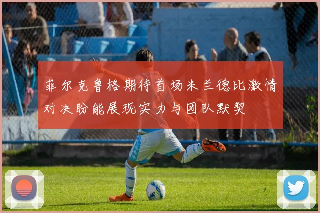 菲尔克鲁格期待首场米兰德比激情对决盼能展现实力与团队默契