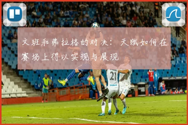 文班和弗拉格的对决：天赋如何在赛场上得以实现与展现