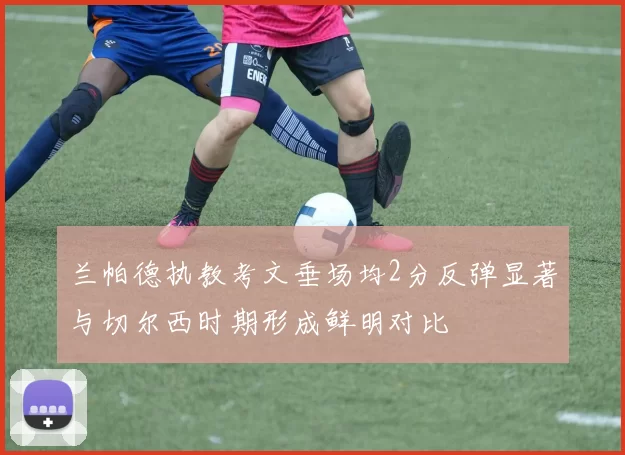 兰帕德执教考文垂场均2分反弹显著与切尔西时期形成鲜明对比