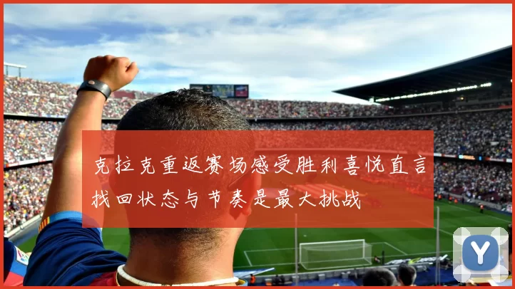 克拉克重返赛场感受胜利喜悦直言找回状态与节奏是最大挑战