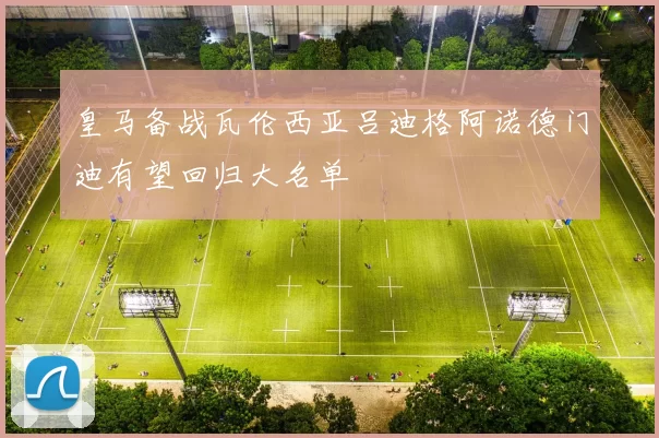 皇马备战瓦伦西亚吕迪格阿诺德门迪有望回归大名单