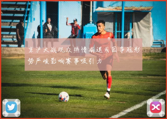 京沪大战观众热情减退或因争冠形势严峻影响赛事吸引力