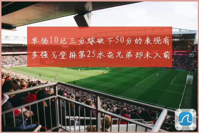 单场10记三分球砍下50分的表现有多强戈登排第25水花兄弟却未入前三