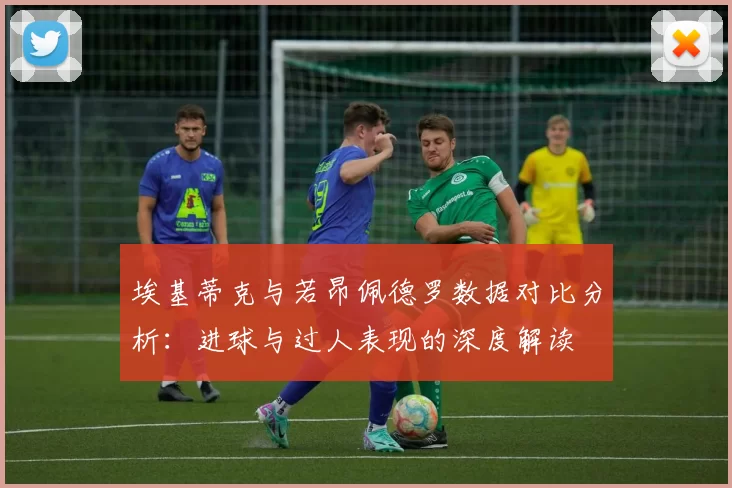 埃基蒂克与若昂佩德罗数据对比分析：进球与过人表现的深度解读