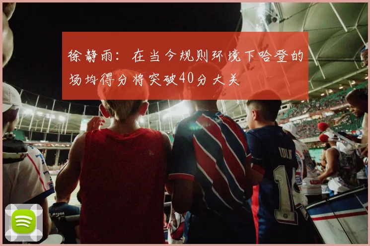 徐静雨：在当今规则环境下哈登的场均得分将突破40分大关