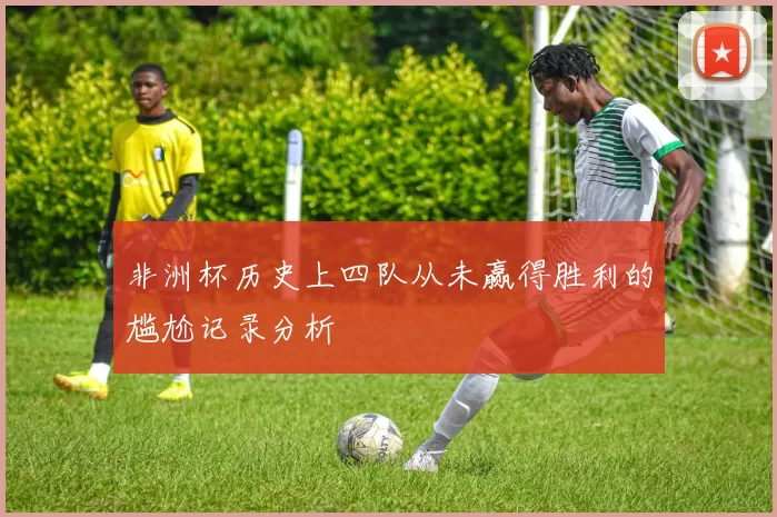 非洲杯历史上四队从未赢得胜利的尴尬记录分析