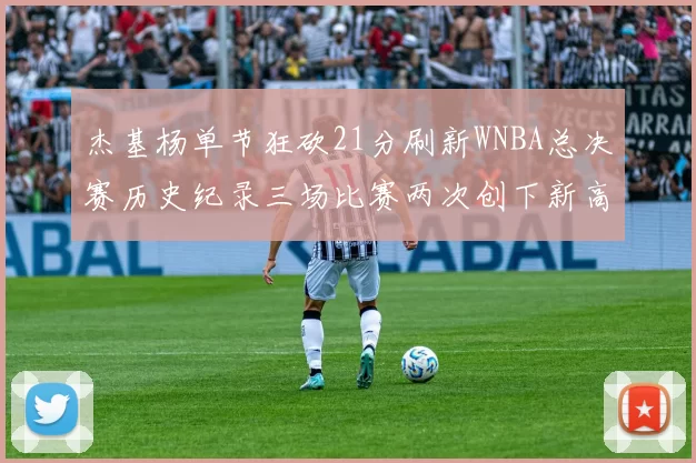 杰基杨单节狂砍21分刷新WNBA总决赛历史纪录三场比赛两次创下新高